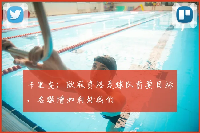卡里克:欧冠资格是球队首要目标,名额增加利好我们