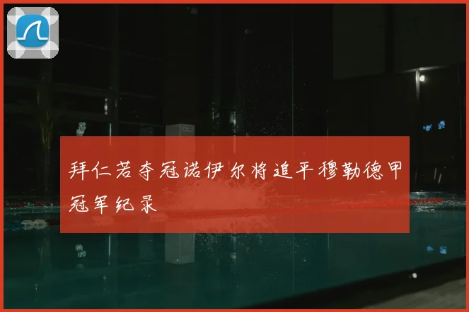 拜仁若夺冠诺伊尔将追平穆勒德甲冠军纪录
