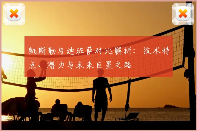 凯斯勒与迪班萨对比解析:技术特点、潜力与未来巨星之路