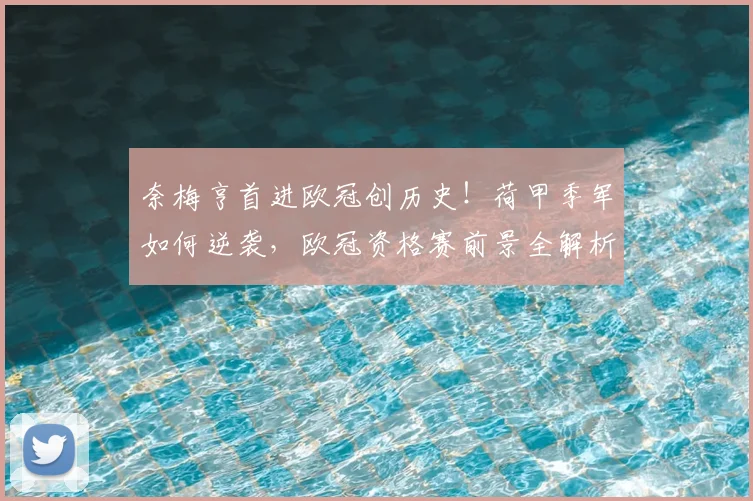奈梅亨首进欧冠创历史！荷甲季军如何逆袭，欧冠资格赛前景全解析
