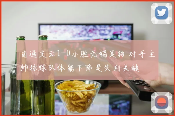 南通支云1-0小胜无锡吴钩 对手主帅称球队体能下降是失利关键