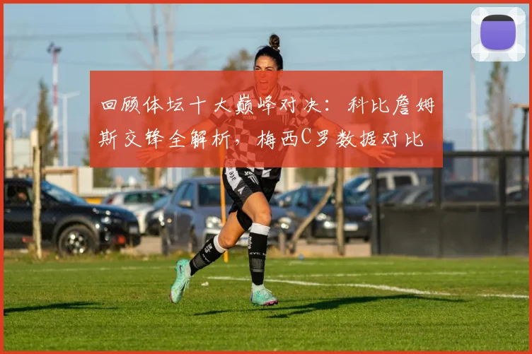 回顾体坛十大巅峰对决:科比詹姆斯交锋全解析,梅西C罗数据对比