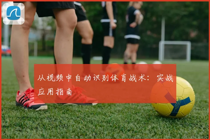 从视频中自动识别体育战术：实战应用指南