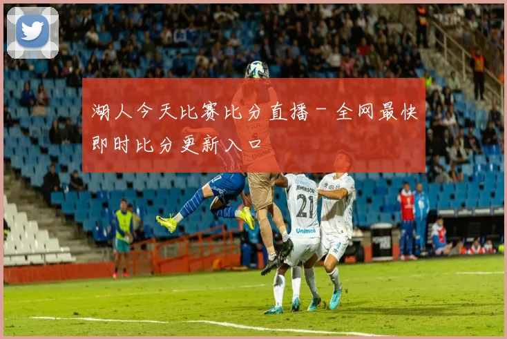 湖人今天比赛比分直播 - 全网最快即时比分更新入口