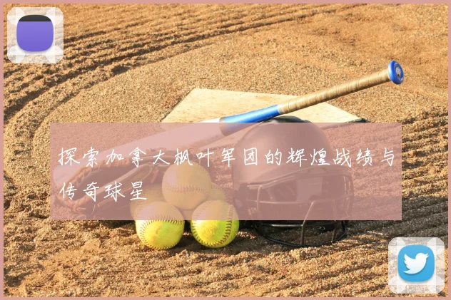 探索加拿大枫叶军团的辉煌战绩与传奇球星