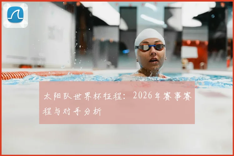 太阳队世界杯征程:2026年赛事赛程与对手分析