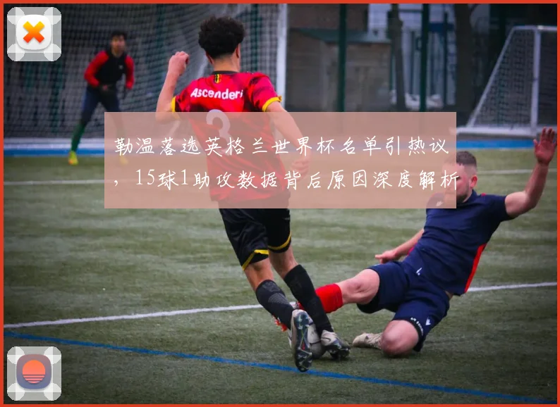 勒温落选英格兰世界杯名单引热议,15球1助攻数据背后原因深度解析