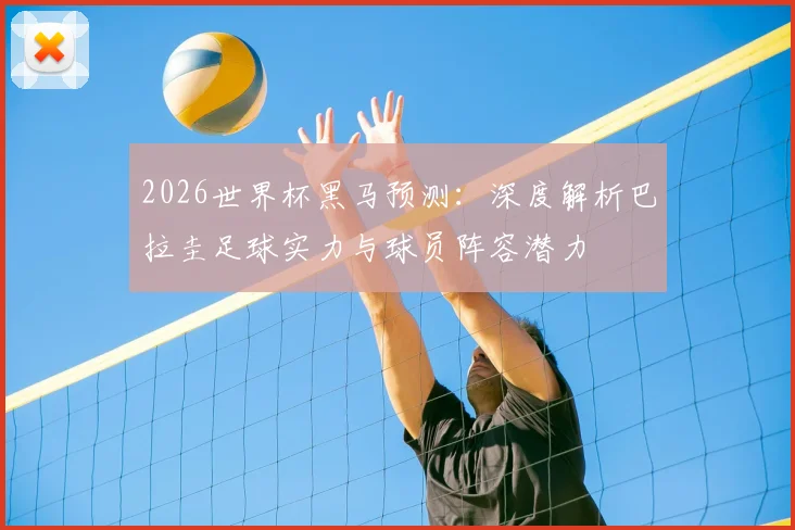 2026世界杯黑马预测:深度解析巴拉圭足球实力与球员阵容潜力