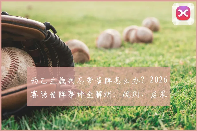 西乙主裁判忘带黄牌怎么办？2026赛场借牌事件全解析：规则、后果与足坛奇葩判罚回顾
