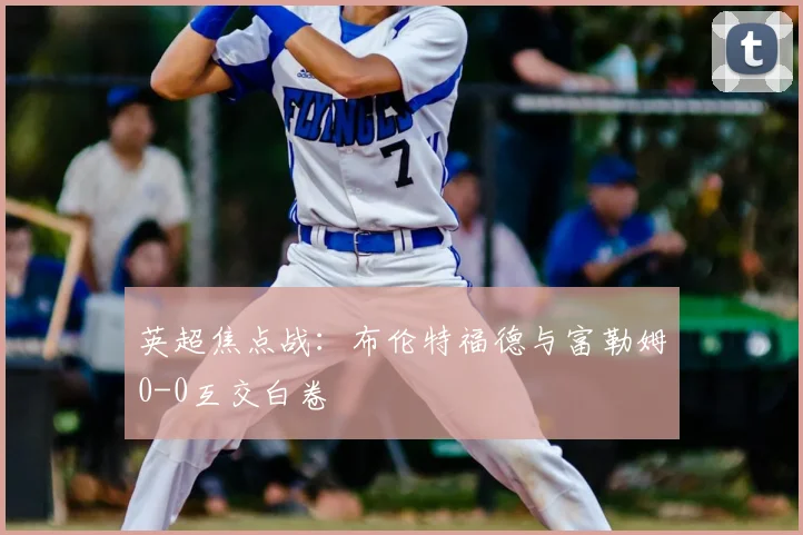 英超焦点战:布伦特福德与富勒姆0-0互交白卷