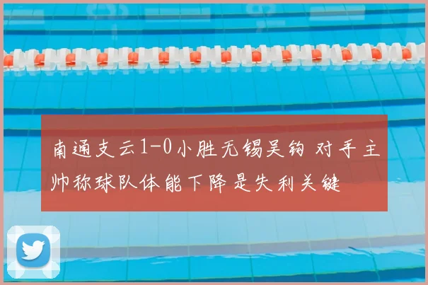 南通支云1-0小胜无锡吴钩 对手主帅称球队体能下降是失利关键