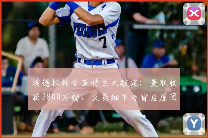 埃德松转会亚特兰大敲定：曼联收获3800万镑，交易细节与背后原因全解析