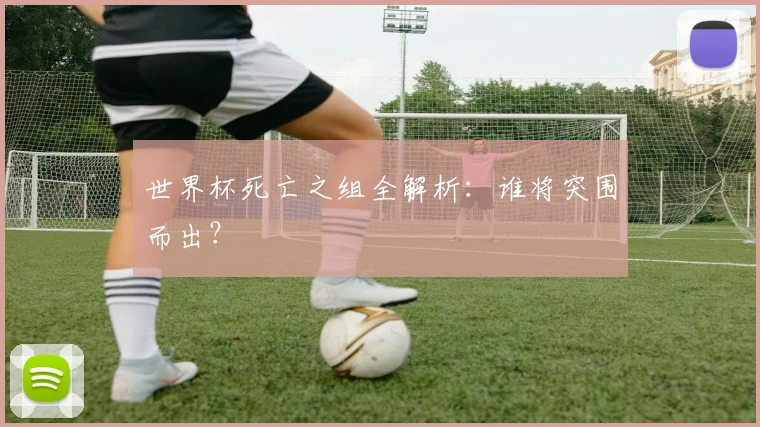 世界杯死亡之组全解析：谁将突围而出？