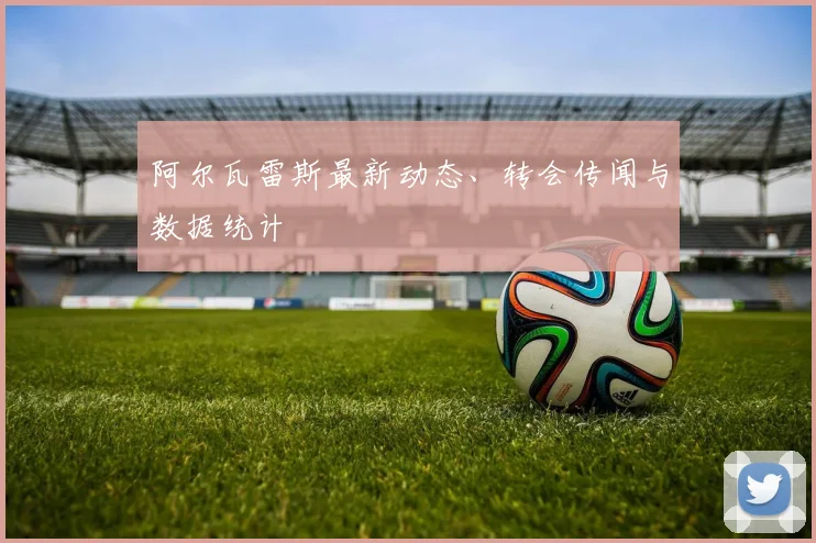 阿尔瓦雷斯最新动态、转会传闻与数据统计
