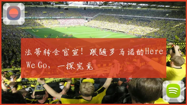 法蒂转会官宣！跟随罗马诺的Here We Go，一探究竟