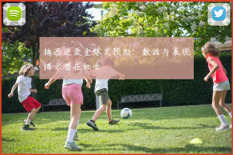 梅西逆袭金球奖预测:数据与表现揭示潜在机会
