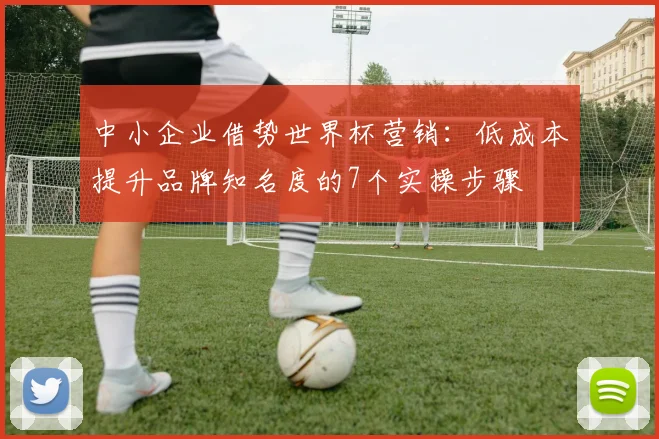 中小企业借势世界杯营销:低成本提升品牌知名度的7个实操步骤