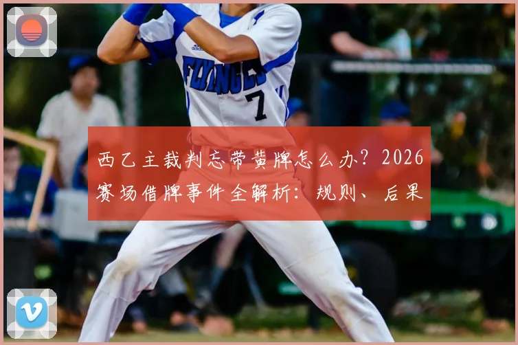 西乙主裁判忘带黄牌怎么办?2026赛场借牌事件全解析:规则、后果与足坛奇葩判罚回顾