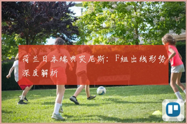 荷兰日本瑞典突尼斯:F组出线形势深度解析