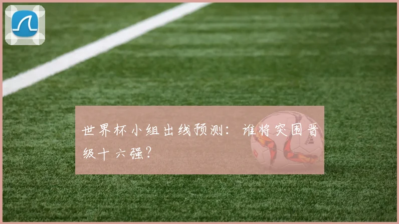 世界杯小组出线预测:谁将突围晋级十六强?